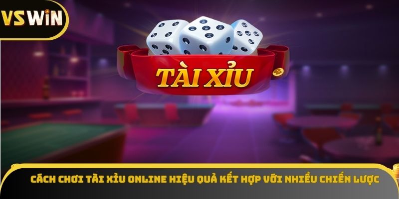 Cách chơi tài xỉu online hiệu quả kết hợp với nhiều chiến lược