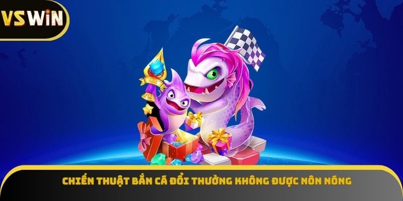 Chiến thuật bắn cá đổi thưởng không được nôn nóng