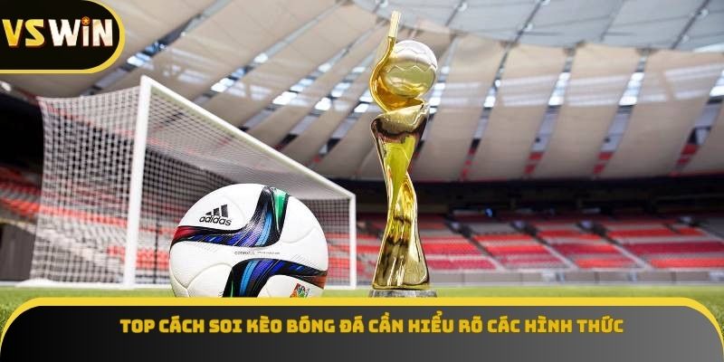 Top cách soi kèo bóng đá cần hiểu rõ các hình thức